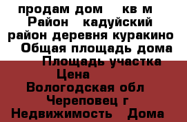 продам дом 50 кв.м › Район ­ кадуйский район деревня куракино  › Общая площадь дома ­ 50 › Площадь участка ­ 12 › Цена ­ 750 000 - Вологодская обл., Череповец г. Недвижимость » Дома, коттеджи, дачи продажа   